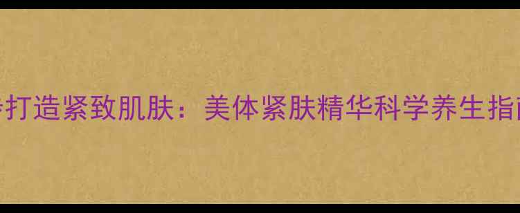 图片 5步打造紧致肌肤：美体紧肤精华科学养生指南1
