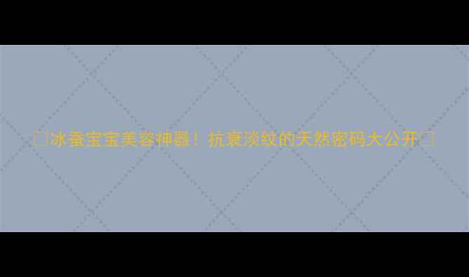 图片 ✨冰蚕宝宝美容神器！抗衰淡纹的天然密码大公开🔥