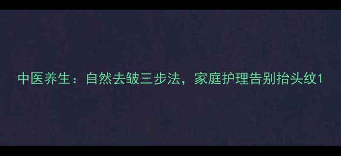 图片 中医养生：自然去皱三步法，家庭护理告别抬头纹1