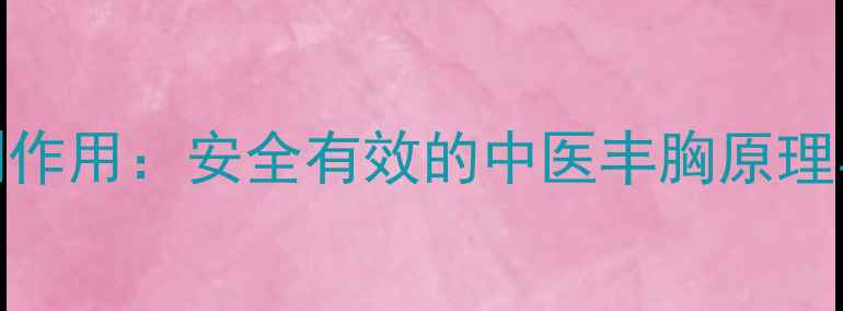 图片 丰胸金油副作用：安全有效的中医丰胸原理与天然成分