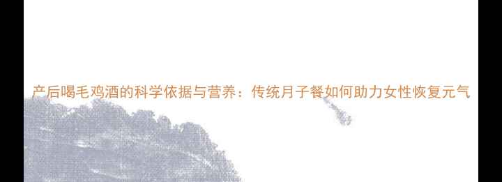 图片 产后喝毛鸡酒的科学依据与营养：传统月子餐如何助力女性恢复元气
