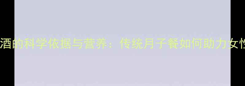 图片 产后喝毛鸡酒的科学依据与营养：传统月子餐如何助力女性恢复元气1