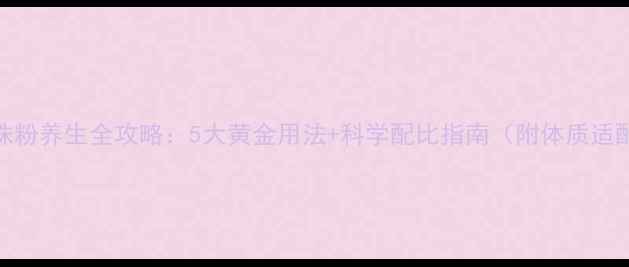 图片 京润珍珠粉养生全攻略：5大黄金用法+科学配比指南（附体质适配方案）