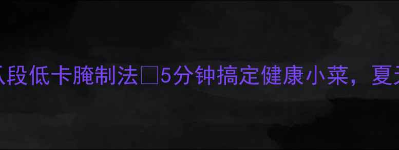 图片 养生必看黄瓜段低卡腌制法🌿5分钟搞定健康小菜，夏天解腻神器！
