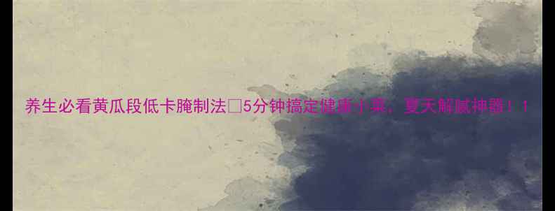 养生必看黄瓜段低卡腌制法5分钟搞定健康小菜夏天解腻神器