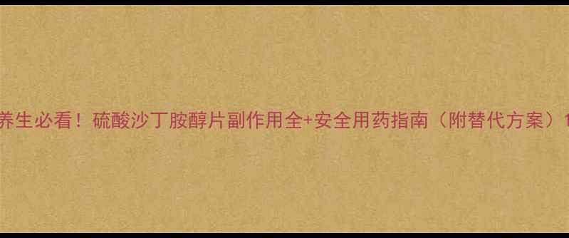 图片 养生必看！硫酸沙丁胺醇片副作用全+安全用药指南（附替代方案）1