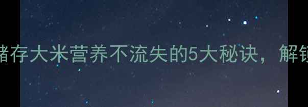 图片 养生必看！科学储存大米营养不流失的5大秘诀，解锁健康饮食新方式