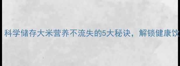 图片 养生必看！科学储存大米营养不流失的5大秘诀，解锁健康饮食新方式1