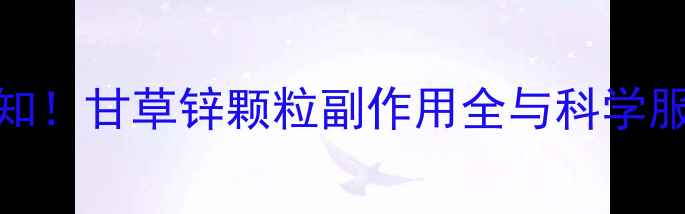 图片 养生必知！甘草锌颗粒副作用全与科学服用指南