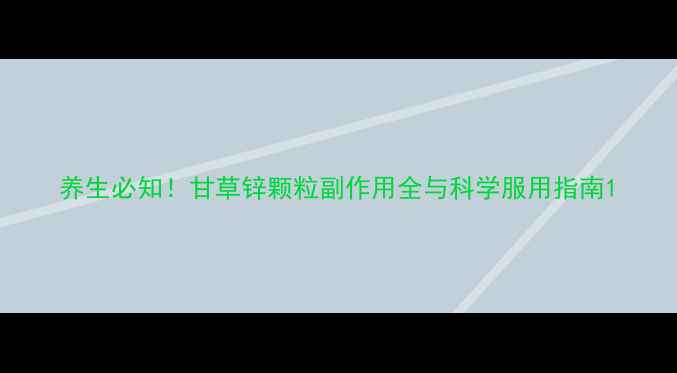 图片 养生必知！甘草锌颗粒副作用全与科学服用指南1