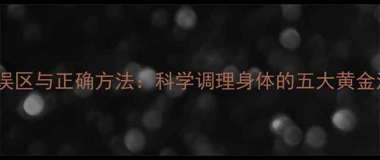 图片 养生误区与正确方法：科学调理身体的五大黄金法则1