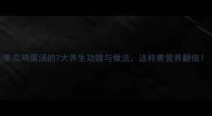 图片 冬瓜鸡蛋汤的7大养生功效与做法，这样煮营养翻倍！
