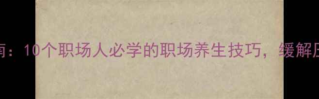 办公室养生指南10个职场人必学的职场养生技巧缓解压力提升效率