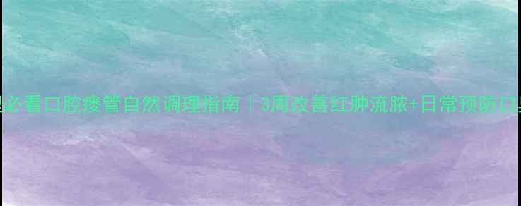 图片 口腔护理必看口腔瘘管自然调理指南｜3周改善红肿流脓+日常预防口臭小妙招