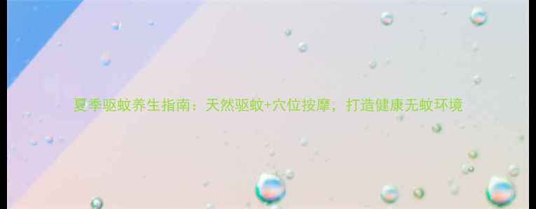 图片 夏季驱蚊养生指南：天然驱蚊+穴位按摩，打造健康无蚊环境