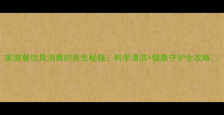 图片 家庭餐饮具消毒的养生秘籍：科学清洁+健康守护全攻略✨