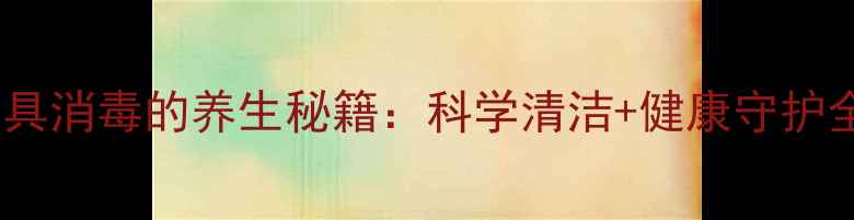 图片 家庭餐饮具消毒的养生秘籍：科学清洁+健康守护全攻略✨1