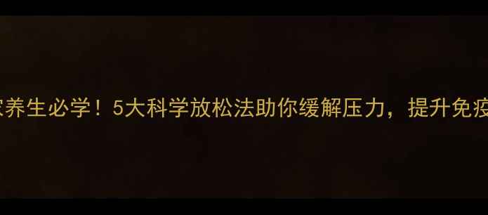 图片 居家养生必学！5大科学放松法助你缓解压力，提升免疫力1