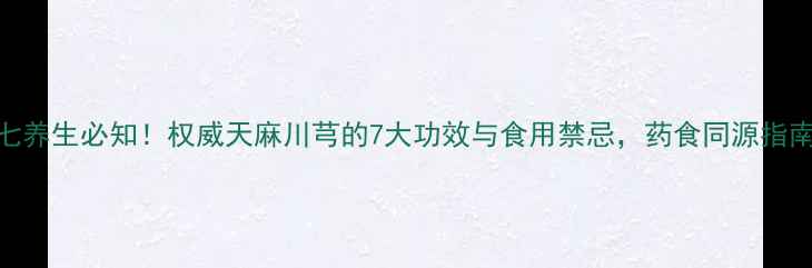 图片 川牛七养生必知！权威天麻川芎的7大功效与食用禁忌，药食同源指南来了