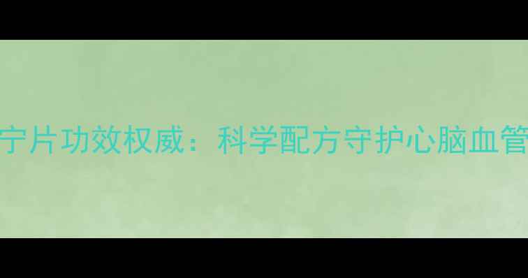 图片 心脉宁片功效权威：科学配方守护心脑血管健康