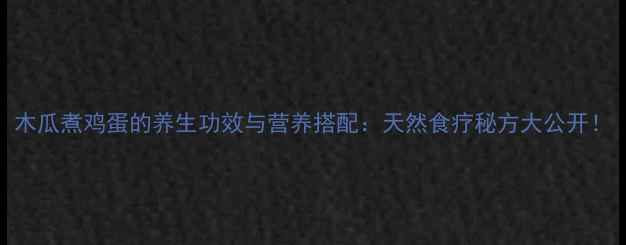 图片 木瓜煮鸡蛋的养生功效与营养搭配：天然食疗秘方大公开！