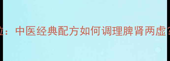 图片 权威健脾益肾颗粒：中医经典配方如何调理脾肾两虚？附科学服用指南