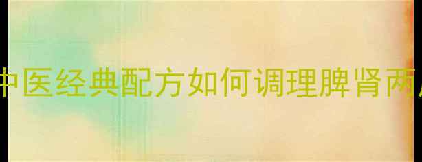 图片 权威健脾益肾颗粒：中医经典配方如何调理脾肾两虚？附科学服用指南1