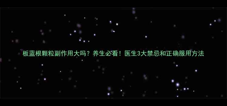 图片 板蓝根颗粒副作用大吗？养生必看！医生3大禁忌和正确服用方法