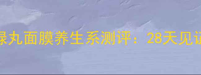 图片 熬夜急救+深层修护｜绿丸面膜养生系测评：28天见证肌肤「回春式」透亮1
