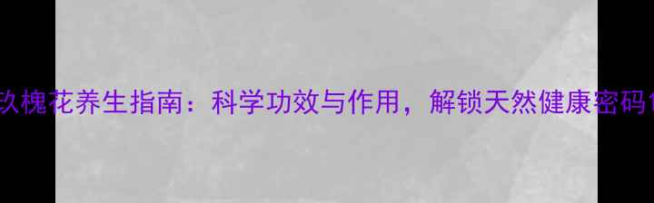 图片 玖槐花养生指南：科学功效与作用，解锁天然健康密码1