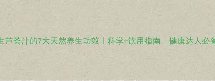 图片 生芦荟汁的7大天然养生功效｜科学+饮用指南｜健康达人必备