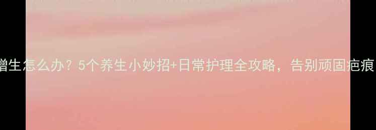 图片 疤痕增生怎么办？5个养生小妙招+日常护理全攻略，告别顽固疤痕！✨1