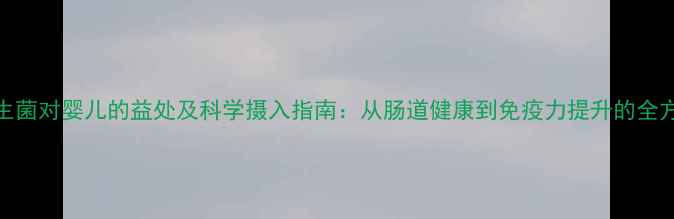 图片 益生菌对婴儿的益处及科学摄入指南：从肠道健康到免疫力提升的全方位