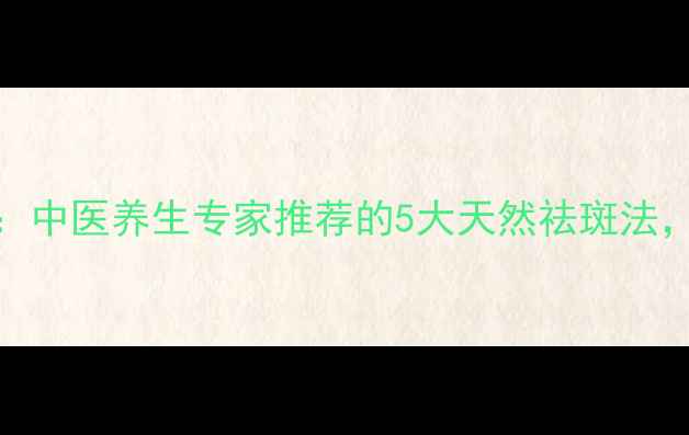 图片 科学祛斑+内调外养：中医养生专家推荐的5大天然祛斑法，轻松告别顽固色斑1