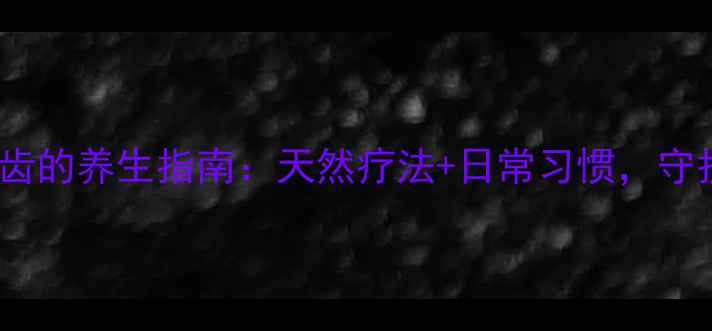科学美白牙齿的养生指南天然疗法日常习惯守护口腔健康