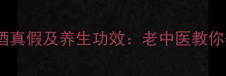 图片 科学鉴别粮食酒真假及养生功效：老中医教你辨别健康好酒1