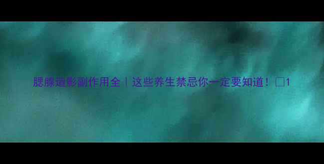 图片 腮腺造影副作用全｜这些养生禁忌你一定要知道！💡1