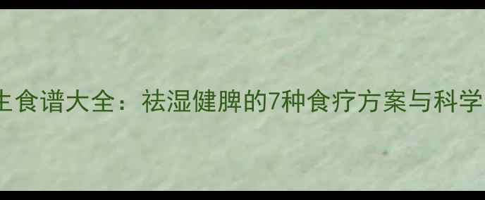 薏米仁养生食谱大全祛湿健脾的7种食疗方案与科学食用指南