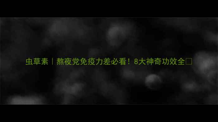 图片 虫草素｜熬夜党免疫力差必看！8大神奇功效全✨