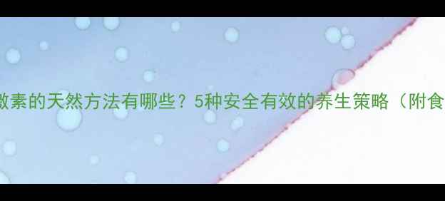 图片 补雌激素的天然方法有哪些？5种安全有效的养生策略（附食谱）1