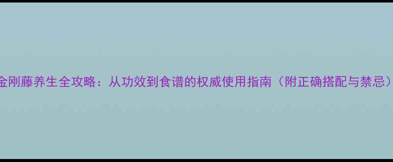 金刚藤养生全攻略从功效到食谱的权威使用指南附正确搭配与禁忌