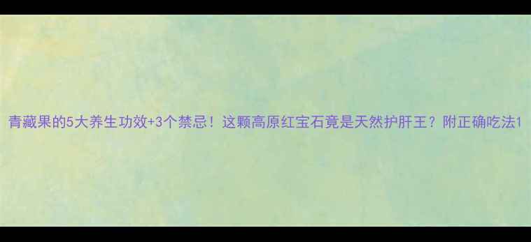 青藏果的5大养生功效3个禁忌这颗高原红宝石竟是天然护肝王附正确吃法