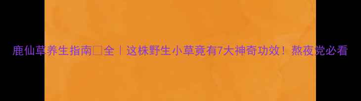 图片 鹿仙草养生指南🌿全｜这株野生小草竟有7大神奇功效！熬夜党必看