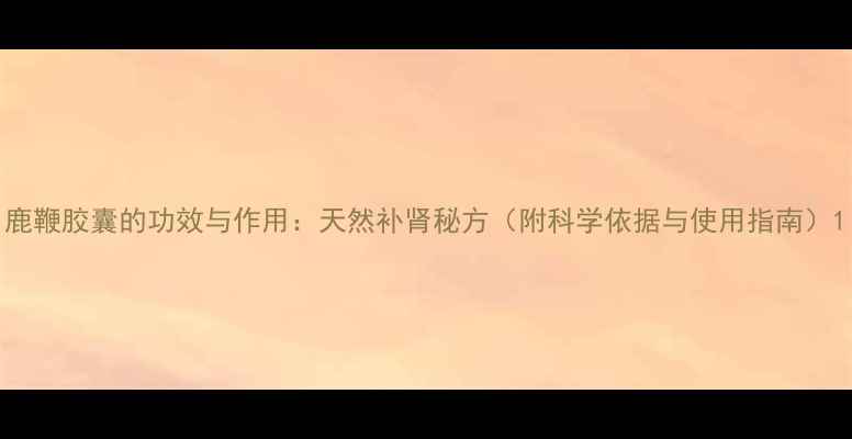 图片 鹿鞭胶囊的功效与作用：天然补肾秘方（附科学依据与使用指南）1