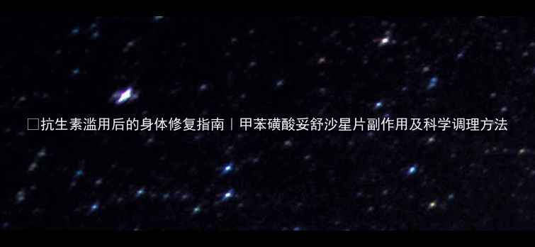 图片 🌟抗生素滥用后的身体修复指南｜甲苯磺酸妥舒沙星片副作用及科学调理方法