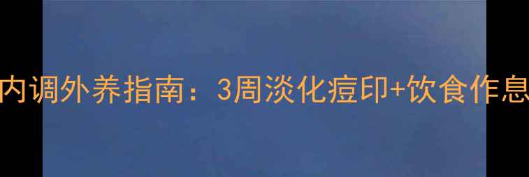 图片 🌟男士祛痘印内调外养指南：3周淡化痘印+饮食作息调整全攻略🌟