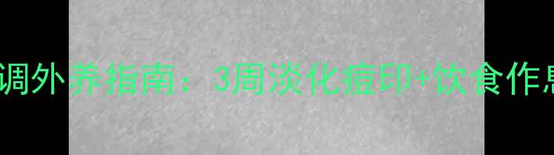 男士祛痘印内调外养指南3周淡化痘印饮食作息调整全攻略