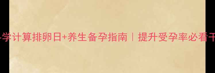 图片 🌟科学计算排卵日+养生备孕指南｜提升受孕率必看干货1