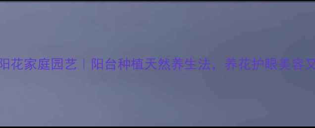 图片 🌻太阳花家庭园艺｜阳台种植天然养生法，养花护眼美容又助眠