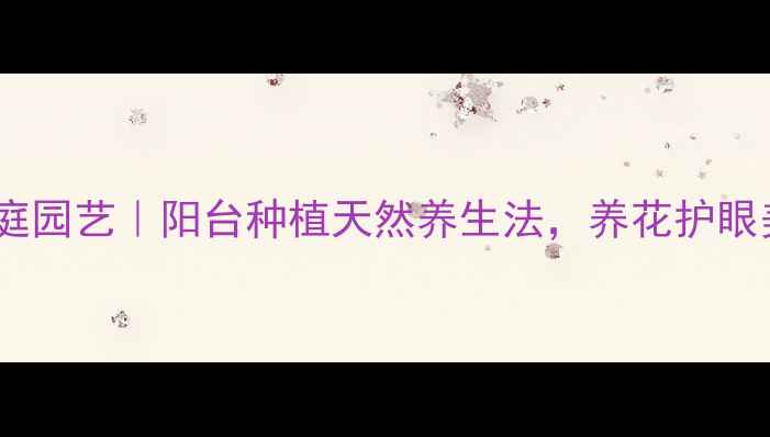 图片 🌻太阳花家庭园艺｜阳台种植天然养生法，养花护眼美容又助眠1